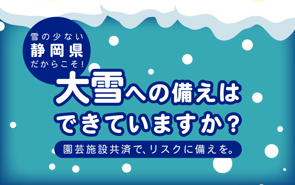 【園芸施設共済】降雪量の少ない静岡県だからこそ、大雪への備えを！